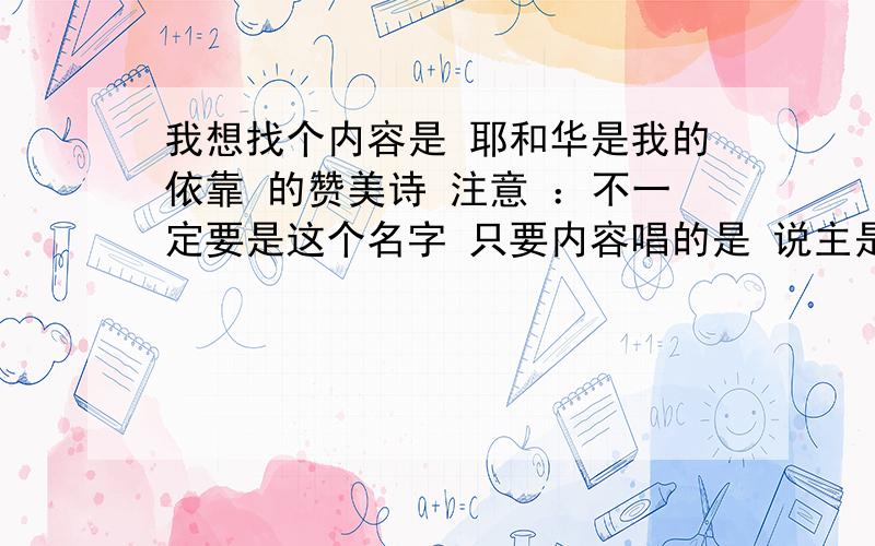 我想找个内容是 耶和华是我的依靠 的赞美诗 注意 ：不一定要是这个名字 只要内容唱的是 说主是我的依靠 让我们依靠主就可以啦