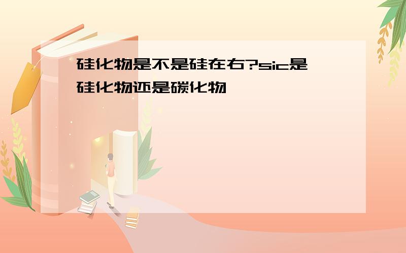 硅化物是不是硅在右?sic是硅化物还是碳化物