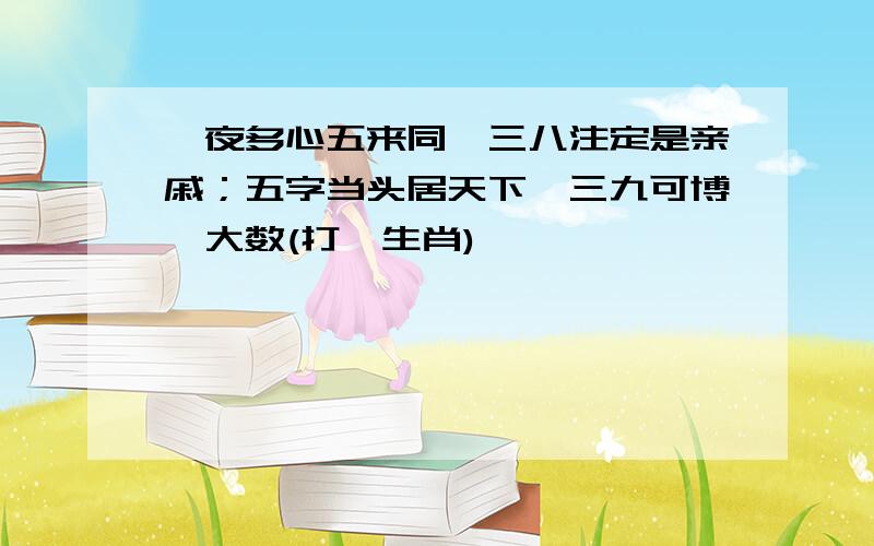 一夜多心五来同,三八注定是亲戚；五字当头居天下,三九可博一大数(打一生肖)