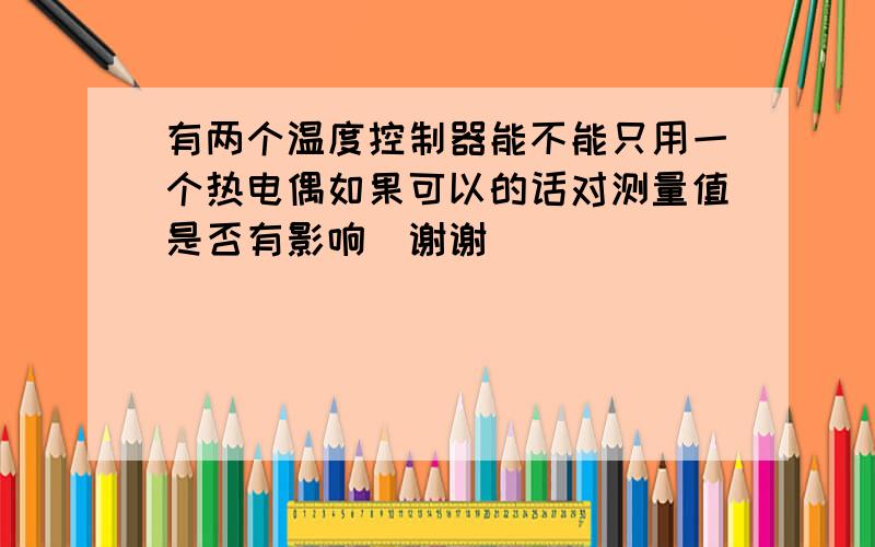 有两个温度控制器能不能只用一个热电偶如果可以的话对测量值是否有影响　谢谢