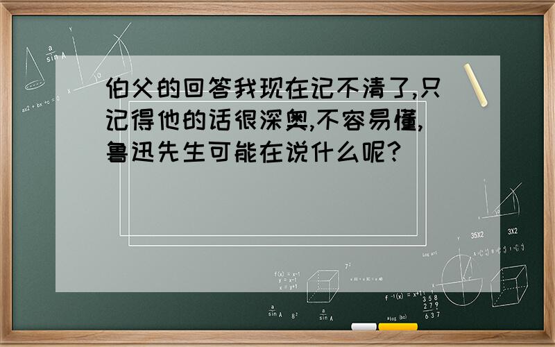 伯父的回答我现在记不清了,只记得他的话很深奥,不容易懂,鲁迅先生可能在说什么呢?