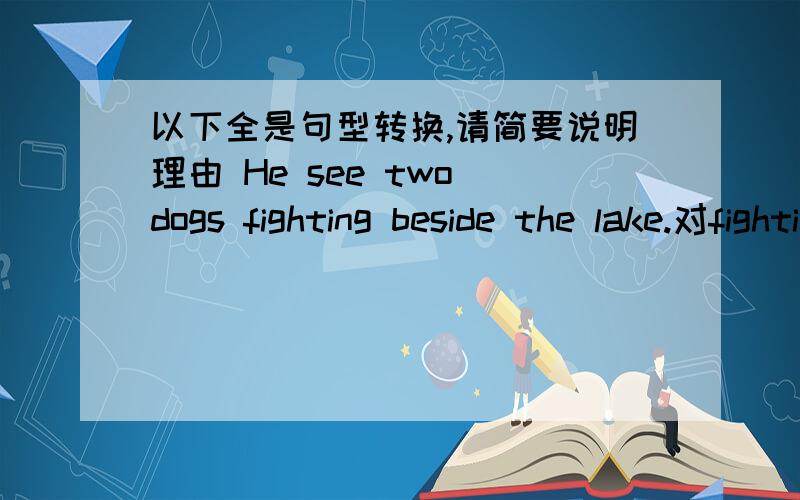 以下全是句型转换,请简要说明理由 He see two dogs fighting beside the lake.对fighting提问We are going to the bus station to tomorrow.对we提问This boy lives in Paris with his mother.对in Paris提问The car under the tree is very pr