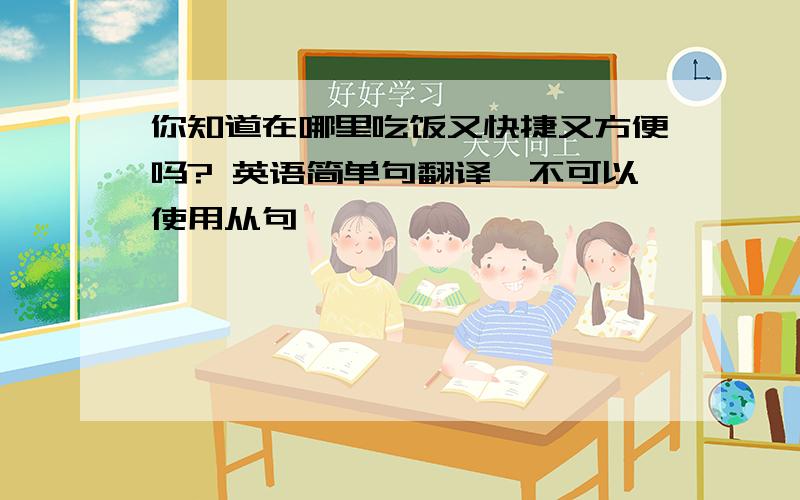 你知道在哪里吃饭又快捷又方便吗? 英语简单句翻译,不可以使用从句