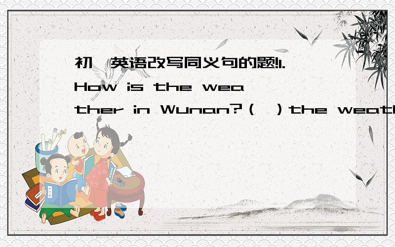 初一英语改写同义句的题!1.How is the weather in Wunan?（ ）the weather （ ）in Wunan?2.They are enjoying themselves in the park.They are（ ）（ ）（ ）（ ）in the park.3.Our teacher teaches us maths.We （ ）maths （ ）our te