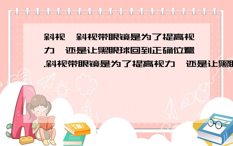 斜视,斜视带眼镜是为了提高视力,还是让黑眼球回到正确位置.斜视带眼镜是为了提高视力,还是让黑眼球回到正确位置.我很苦恼,到底要不要手术,手术有没有副作用,会不会复发.现在19岁,到底