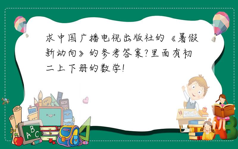 求中国广播电视出版社的《暑假新动向》的参考答案?里面有初二上下册的数学!