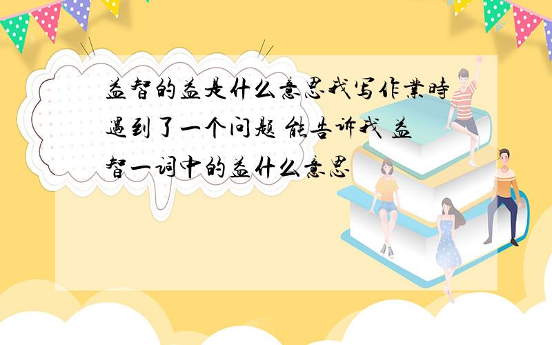 益智的益是什么意思我写作业时遇到了一个问题 能告诉我 益智一词中的益什么意思