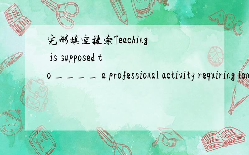 完形填空搜索Teaching is supposed to ____ a professional activity requiring long and complicated training _____ official certification.这是第一句