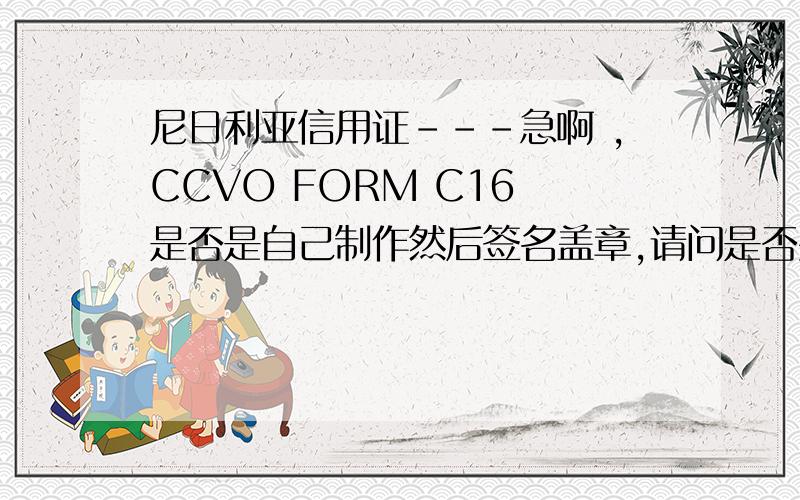 尼日利亚信用证---急啊 ,CCVO FORM C16 是否是自己制作然后签名盖章,请问是否要到贸促会去加签,急啊,请各位请教.是否可以发一分正本的CCVO RORM C16 给我啊.FULL SET LESS ONE MORE ORIGAL OCEAN BILL OF LADING