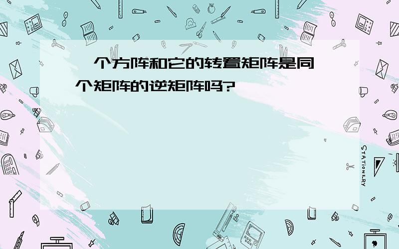 一个方阵和它的转置矩阵是同一个矩阵的逆矩阵吗?