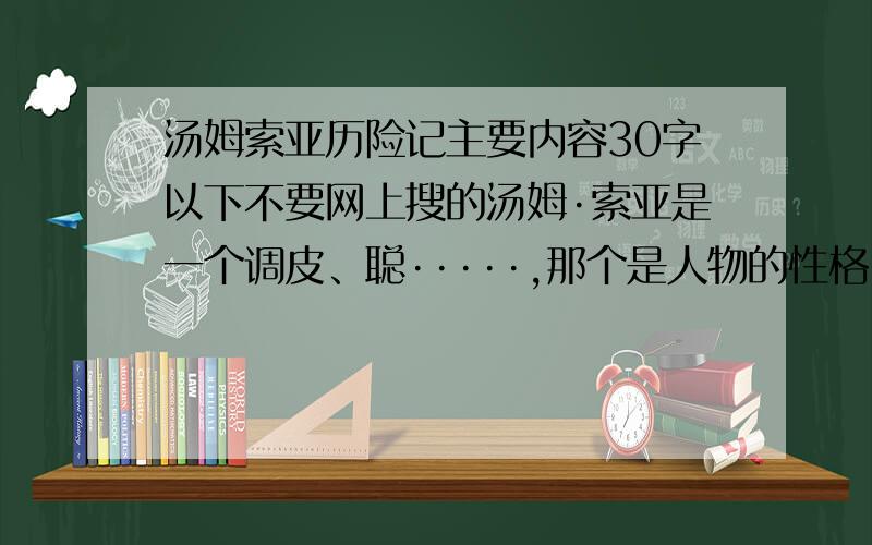 汤姆索亚历险记主要内容30字以下不要网上搜的汤姆·索亚是一个调皮、聪·····,那个是人物的性格.只要故事的起因经过结果就行了.别复制.