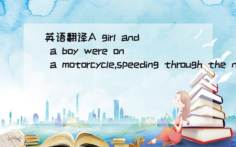 英语翻译A girl and a boy were on a motorcycle,speeding through the night.They loved each other a lot..Girl: