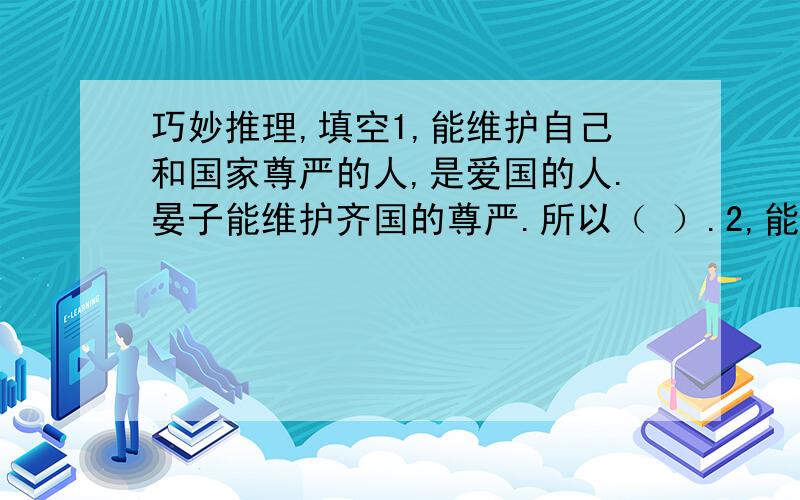 巧妙推理,填空1,能维护自己和国家尊严的人,是爱国的人.晏子能维护齐国的尊严.所以（ ）.2,能巧妙战胜对手的人,是个有智慧的人.晏子用善辩的口才战胜楚王.所以（ ）3,（ ）,（ ）.（ ）.所