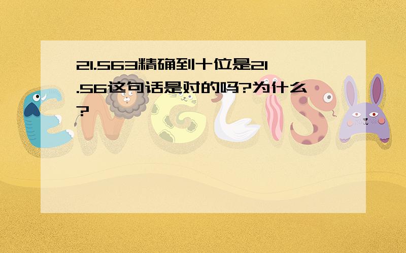 21.563精确到十位是21.56这句话是对的吗?为什么?