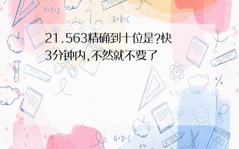 21.563精确到十位是?快3分钟内,不然就不要了