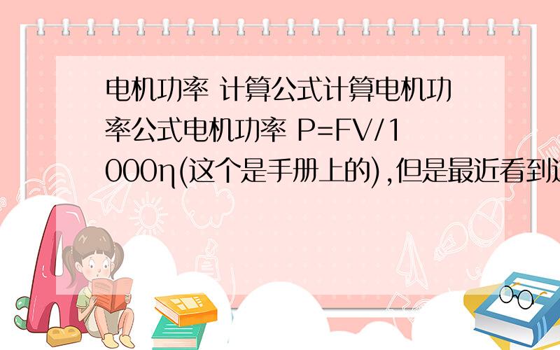 电机功率 计算公式计算电机功率公式电机功率 P=FV/1000η(这个是手册上的),但是最近看到这个公式P=（1.1.5）FV/102η1*η2（这个公式我记得上学的时候见过的,但是现在不知道哪里了）,这样一来