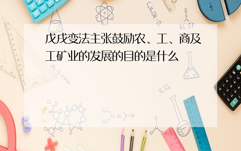 戊戌变法主张鼓励农、工、商及工矿业的发展的目的是什么