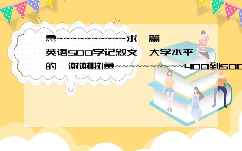 急~~~~~~~~~~求一篇英语500字记叙文,大学水平的,谢谢啦!急~~~~~~~~~~400到500个单词，谢谢大家啦！