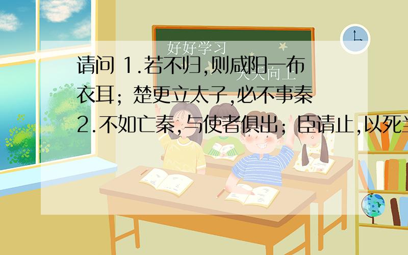 请问 1.若不归,则咸阳一布衣耳；楚更立太子,必不事秦 2.不如亡秦,与使者俱出；臣请止,以死当之.的意1.若不归,则咸阳一布衣耳；楚更立太子,必不事秦 2.不如亡秦,与使者俱出；臣请止,以死