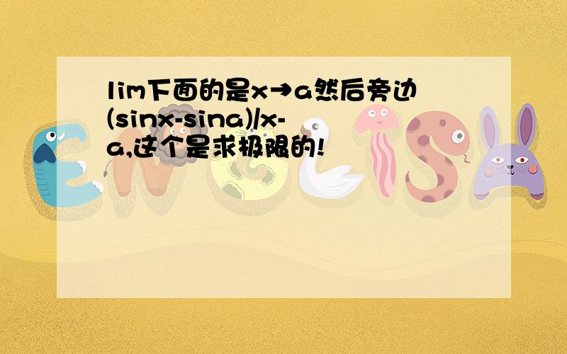 lim下面的是x→a然后旁边(sinx-sina)/x-a,这个是求极限的!