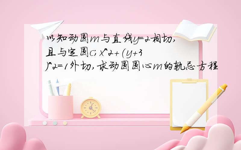 以知动圆m与直线y=2相切,且与定圆c;x^2+(y+3)^2=1外切,求动圆圆心m的轨忌方程