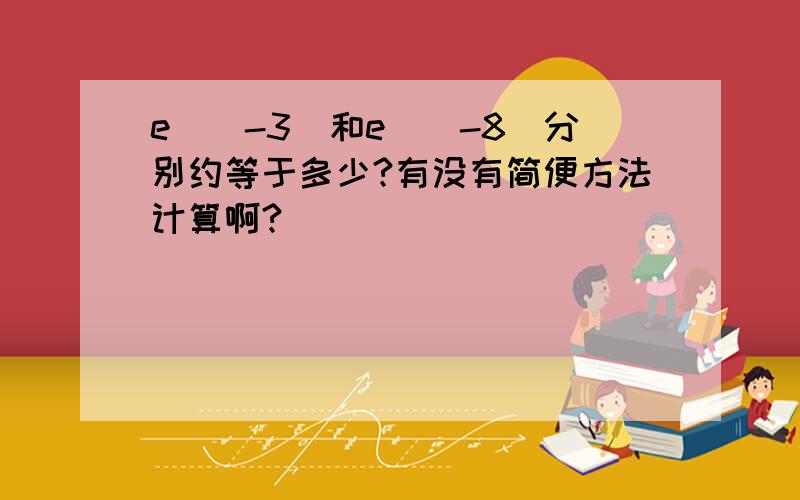 e^(-3)和e^(-8)分别约等于多少?有没有简便方法计算啊?