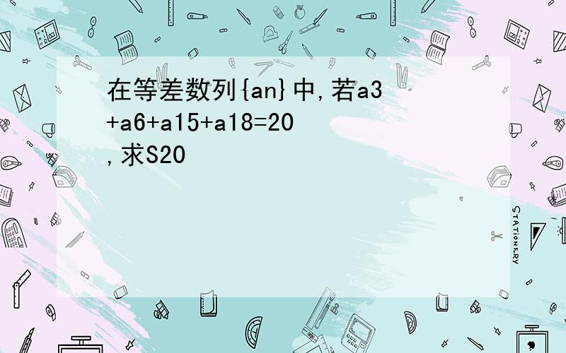 在等差数列{an}中,若a3+a6+a15+a18=20,求S20