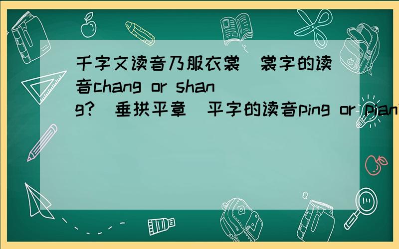 千字文读音乃服衣裳(裳字的读音chang or shang?)垂拱平章(平字的读音ping or pian?)买了一本千字文,发现多个读音觉得不对.在网上查询也没结果.不知道古时候到底怎么读的?跟出版社反映了,出版社