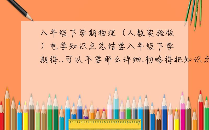 八年级下学期物理（人教实验版）电学知识点总结要八年级下学期得..可以不要那么详细.初略得把知识点罗列出来就可以了.