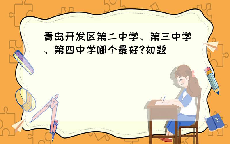 青岛开发区第二中学、第三中学、第四中学哪个最好?如题