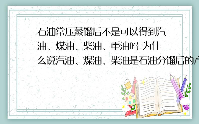 石油常压蒸馏后不是可以得到汽油、煤油、柴油、重油吗 为什么说汽油、煤油、柴油是石油分馏后的产物?