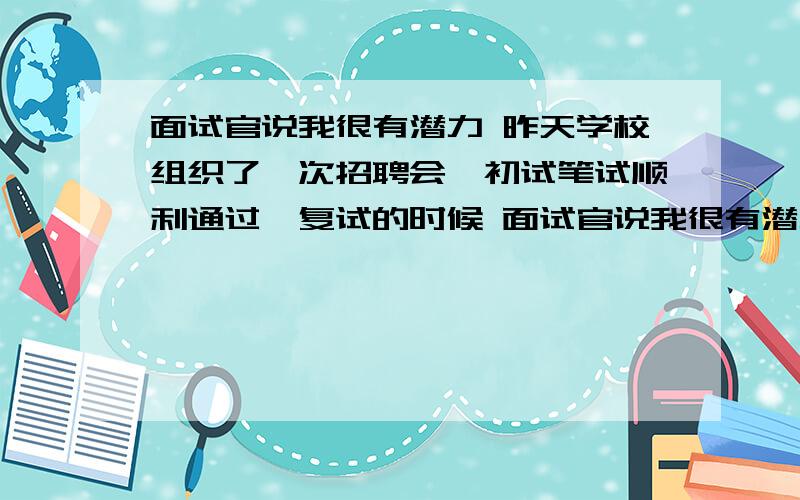 面试官说我很有潜力 昨天学校组织了一次招聘会,初试笔试顺利通过,复试的时候 面试官说我很有潜力,应该没什么问题,面试结果 过几天通知,那能不能通过呢?