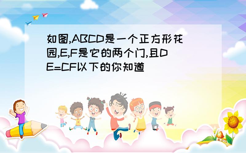 如图,ABCD是一个正方形花园,E,F是它的两个门,且DE=CF以下的你知道