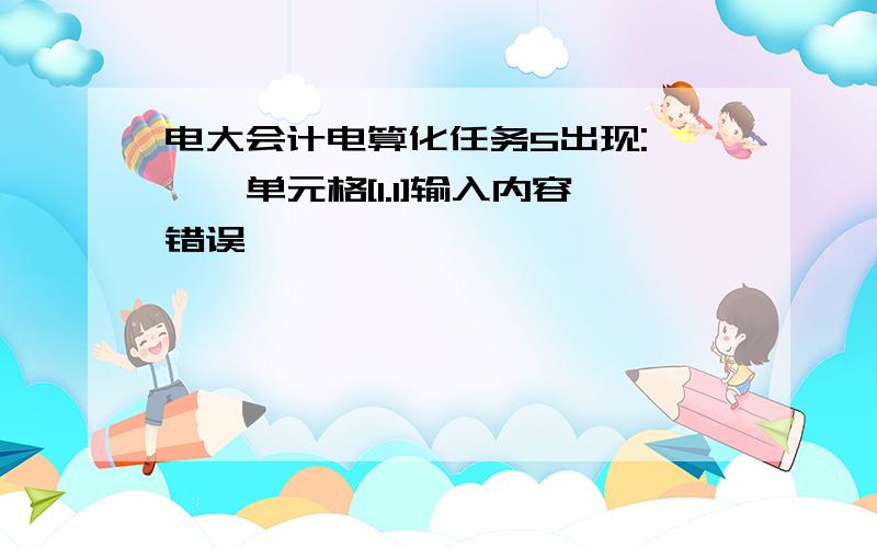 电大会计电算化任务5出现:***单元格[1.1]输入内容错误