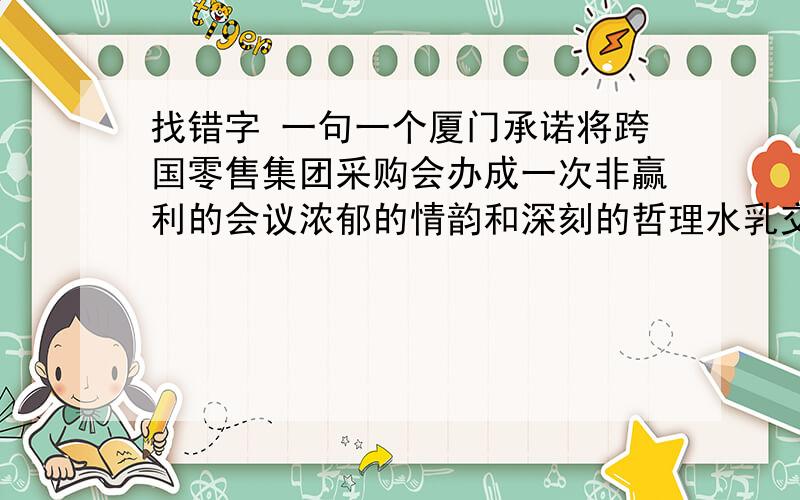 找错字 一句一个厦门承诺将跨国零售集团采购会办成一次非赢利的会议浓郁的情韵和深刻的哲理水乳交融,增强了文章的艺术魅力怎么改