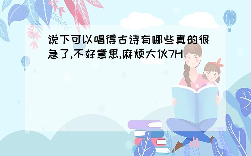 说下可以唱得古诗有哪些真的很急了,不好意思,麻烦大伙7H