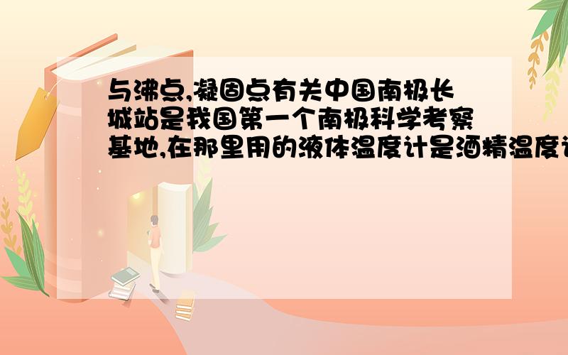 与沸点,凝固点有关中国南极长城站是我国第一个南极科学考察基地,在那里用的液体温度计是酒精温度计,这是因为酒精[ ]A.沸点较高 B.沸点较低 C.凝固点较低 D.凝固点较高另外,我想知道怎么