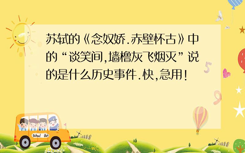 苏轼的《念奴娇.赤壁怀古》中的“谈笑间,墙橹灰飞烟灭”说的是什么历史事件.快,急用!