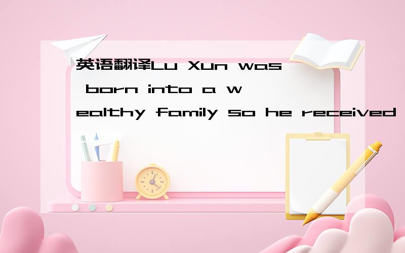 英语翻译Lu Xun was born into a wealthy family so he received a better education.But his family wasn't rich any longer when he grew up.He chose to go to Japan to further his study and got a high score.At that time,he made up his mind to be a docto