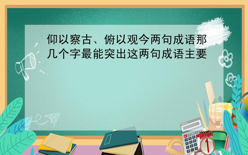 仰以察古、俯以观今两句成语那几个字最能突出这两句成语主要�