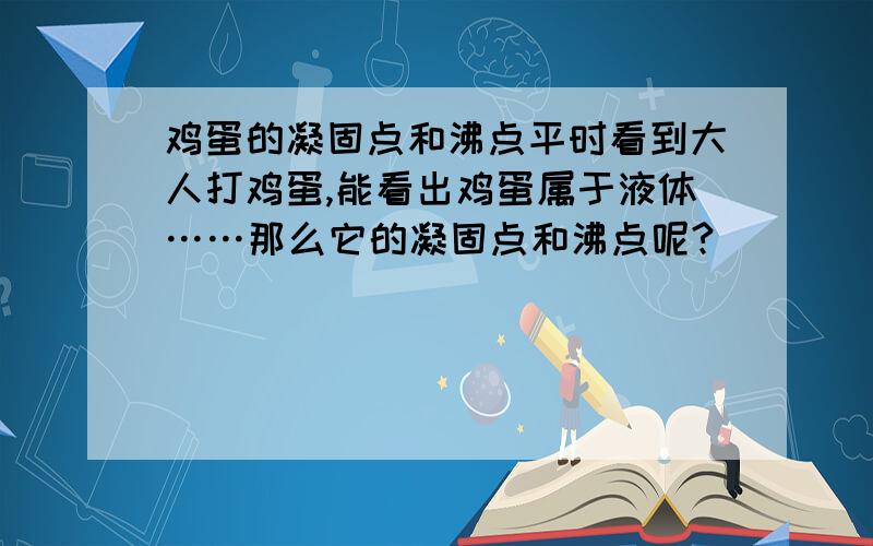 鸡蛋的凝固点和沸点平时看到大人打鸡蛋,能看出鸡蛋属于液体……那么它的凝固点和沸点呢?