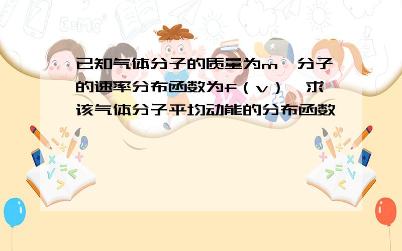 已知气体分子的质量为m,分子的速率分布函数为f（v）,求该气体分子平均动能的分布函数