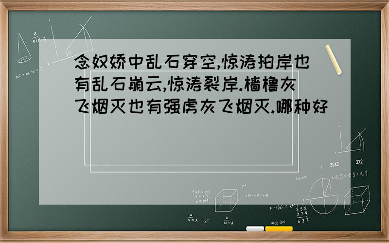 念奴娇中乱石穿空,惊涛拍岸也有乱石崩云,惊涛裂岸.樯橹灰飞烟灭也有强虏灰飞烟灭.哪种好