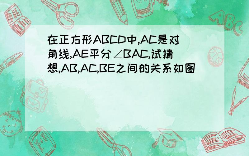 在正方形ABCD中,AC是对角线,AE平分∠BAC,试猜想,AB,AC,BE之间的关系如图