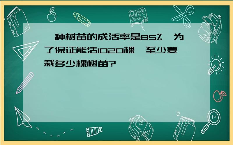 一种树苗的成活率是85%,为了保证能活1020棵,至少要栽多少棵树苗?