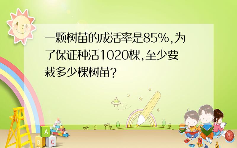 一颗树苗的成活率是85%,为了保证种活1020棵,至少要栽多少棵树苗?