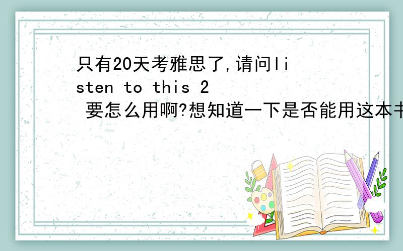 只有20天考雅思了,请问listen to this 2 要怎么用啊?想知道一下是否能用这本书来继续提高？还有其它好的方法提高听力吗？上次我考的是6，谢谢！