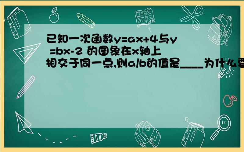 已知一次函数y=ax+4与y =bx-2 的图象在x轴上相交于同一点,则a/b的值是____为什么要令y=0啊?这里说的是相较于同一点,没有说y=0啊