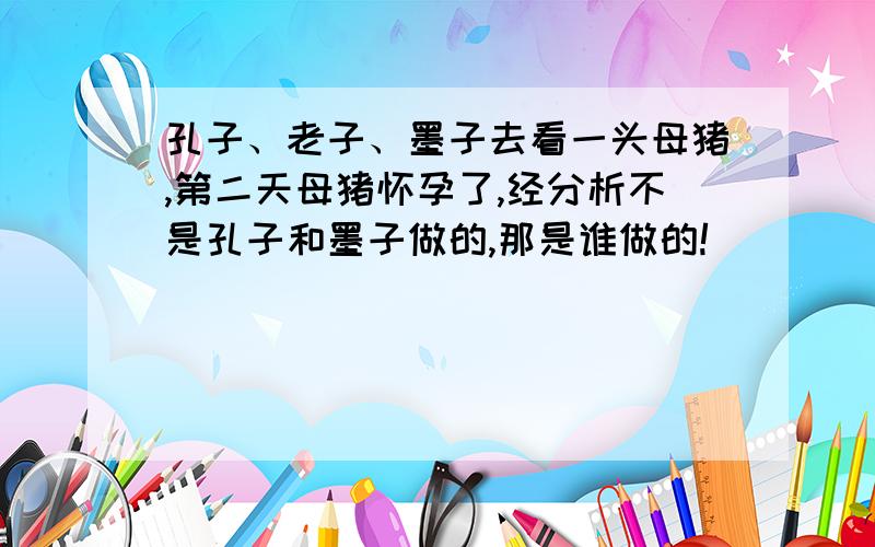 孔子、老子、墨子去看一头母猪,第二天母猪怀孕了,经分析不是孔子和墨子做的,那是谁做的!