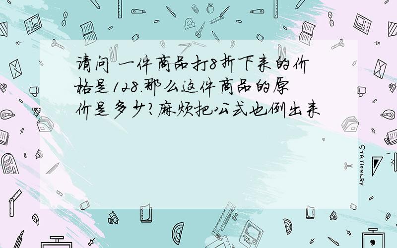 请问 一件商品打8折下来的价格是128.那么这件商品的原价是多少?麻烦把公式也例出来